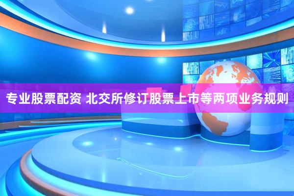 专业股票配资 北交所修订股票上市等两项业务规则