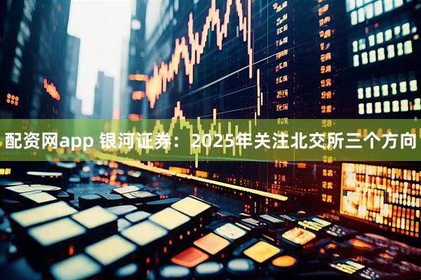配资网app 银河证券：2025年关注北交所三个方向