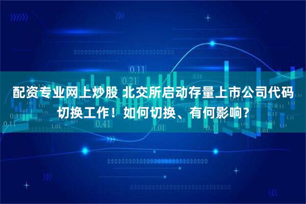 配资专业网上炒股 北交所启动存量上市公司代码切换工作！如何切换、有何影响？