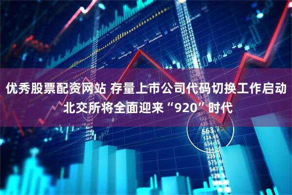 优秀股票配资网站 存量上市公司代码切换工作启动 北交所将全面迎来“920”时代