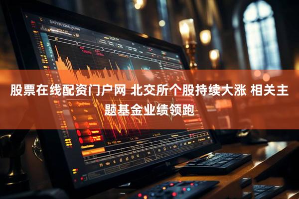 股票在线配资门户网 北交所个股持续大涨 相关主题基金业绩领跑