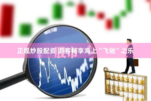 正规炒股配资 游客畅享海上“飞驰”之乐