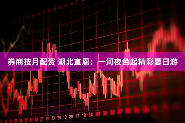 券商按月配资 湖北宣恩：一河夜色起精彩夏日游