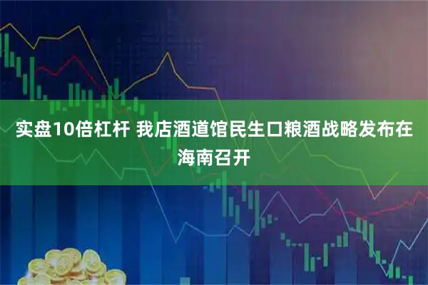 实盘10倍杠杆 我店酒道馆民生口粮酒战略发布在海南召开