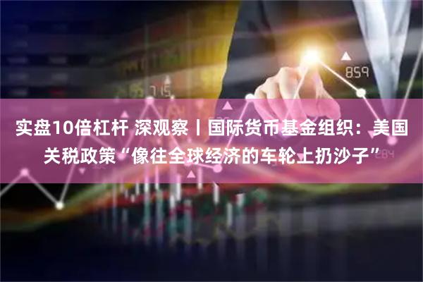 实盘10倍杠杆 深观察丨国际货币基金组织：美国关税政策“像往全球经济的车轮上扔沙子”