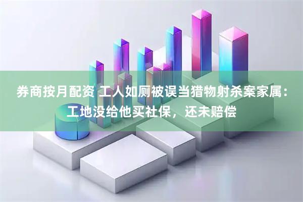 券商按月配资 工人如厕被误当猎物射杀案家属：工地没给他买社保，还未赔偿