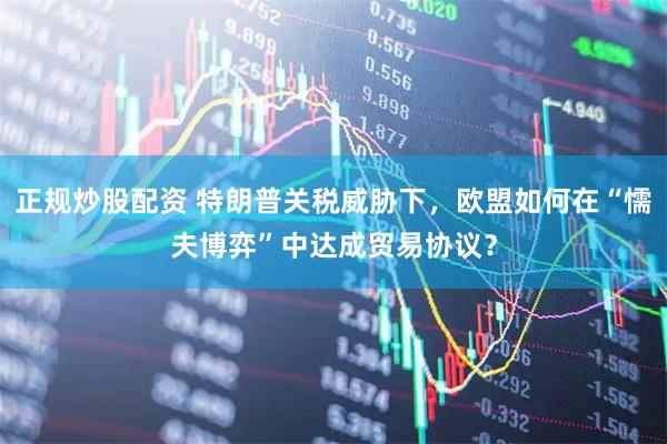 正规炒股配资 特朗普关税威胁下，欧盟如何在“懦夫博弈”中达成贸易协议？