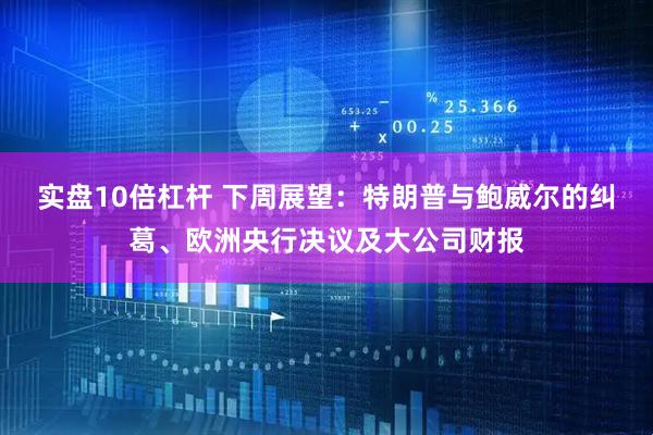 实盘10倍杠杆 下周展望：特朗普与鲍威尔的纠葛、欧洲央行决议及大公司财报