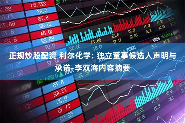 正规炒股配资 利尔化学: 独立董事候选人声明与承诺-李双海内容摘要