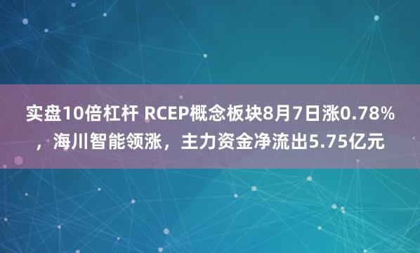 实盘10倍杠杆 RCEP概念板块8月7日涨0.78%，海川智能领涨，主力资金净流出5.75亿元
