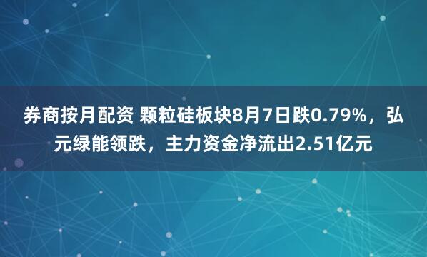 券商按月配资 颗粒硅板块8月7日跌0.79%，弘元绿能领跌，主力资金净流出2.51亿元